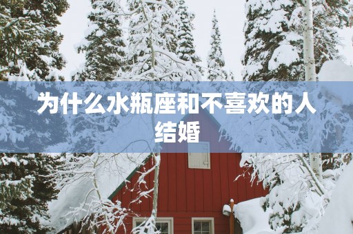 为什么水瓶座和不喜欢的人结婚
