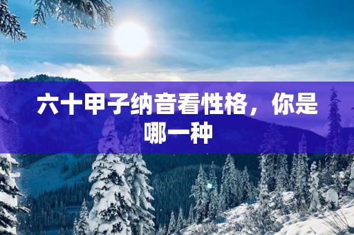 六十甲子纳音看性格，你是哪一种