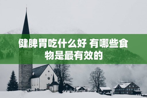 健脾胃吃什么好 有哪些食物是最有效的