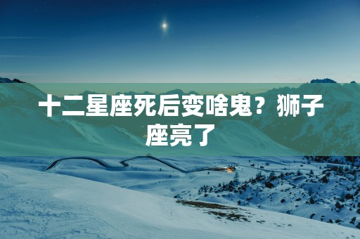 十二星座死后变啥鬼？狮子座亮了