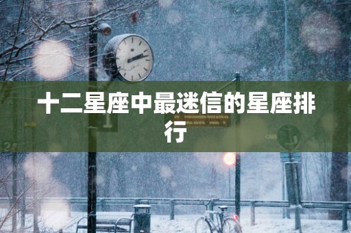十二星座中最迷信的星座排行