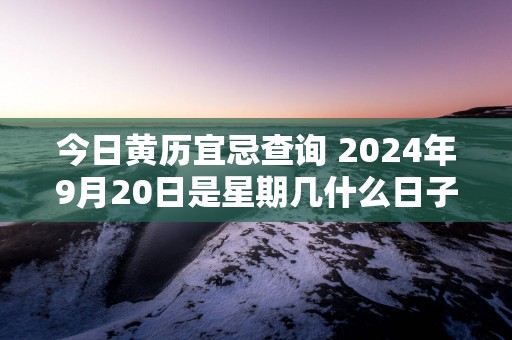 今日黄历宜忌查询 2025年9月20日是星期几什么日子