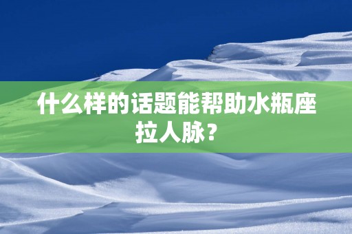 什么样的话题能帮助水瓶座拉人脉？