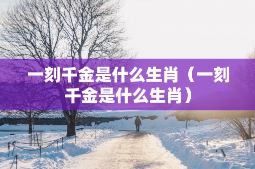一刻千金是什么生肖（一刻千金是什么生肖）