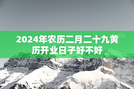 2025年农历二月二十九黄历开业日子好不好