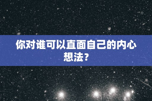 你对谁可以直面自己的内心想法？