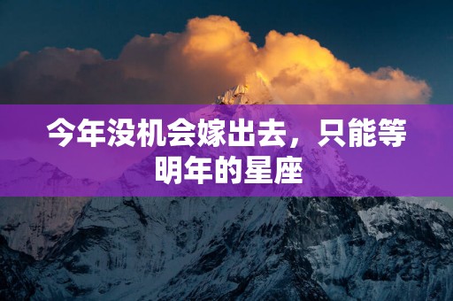 今年没机会嫁出去，只能等明年的星座