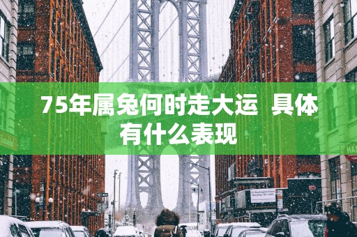 75年属兔何时走大运  具体有什么表现