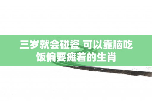 三岁就会碰瓷 可以靠脑吃饭偏要瘫着的生肖