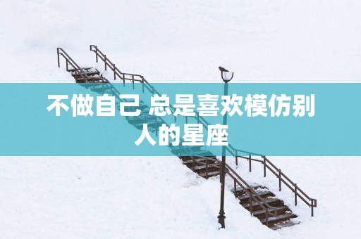 不做自己 总是喜欢模仿别人的星座