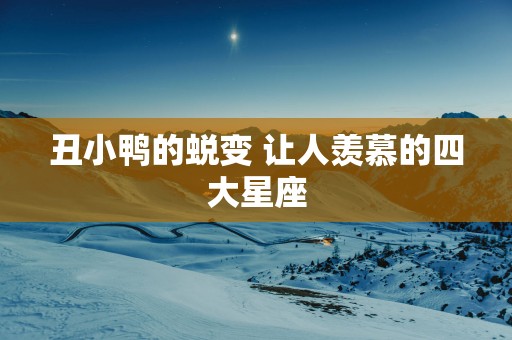 丑小鸭的蜕变 让人羡慕的四大星座