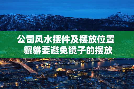 公司风水摆件及摆放位置  貔貅要避免镜子的摆放