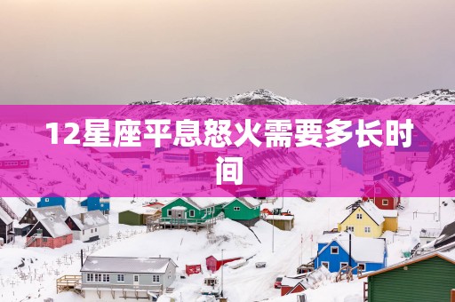 12星座平息怒火需要多长时间