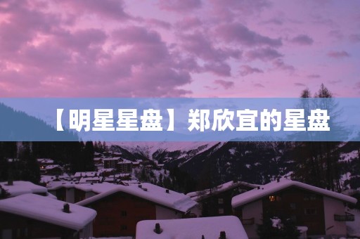 【明星星盘】郑欣宜的星盘