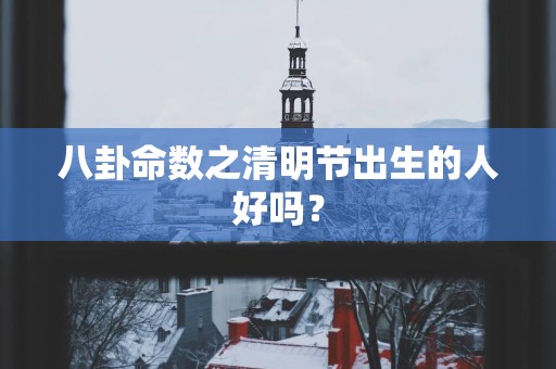 八卦命数之清明节出生的人好吗？
