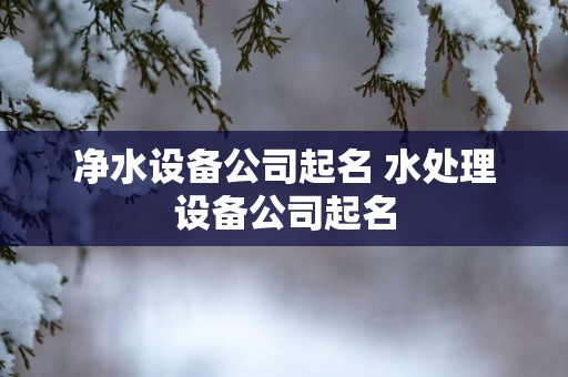 净水设备公司起名 水处理设备公司起名