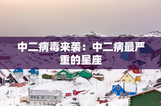 中二病毒来袭：中二病最严重的星座