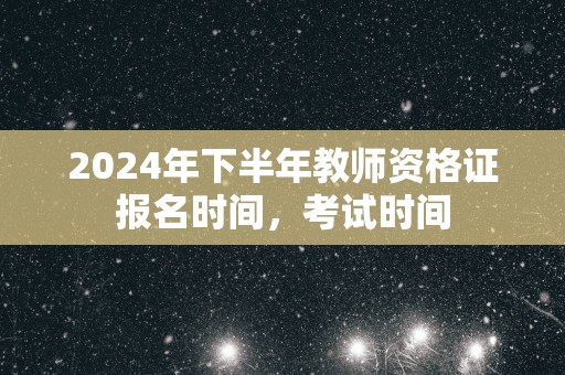 2025年下半年教师资格证报名时间，考试时间