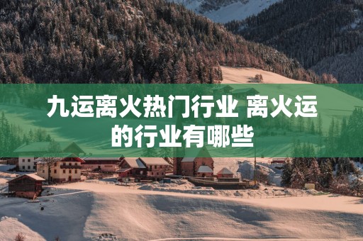 九运离火热门行业 离火运的行业有哪些