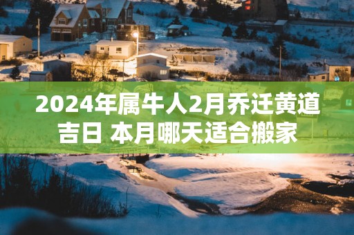 2025年属牛人2月乔迁黄道吉日 本月哪天适合搬家