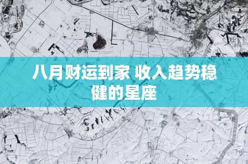 八月财运到家 收入趋势稳健的星座