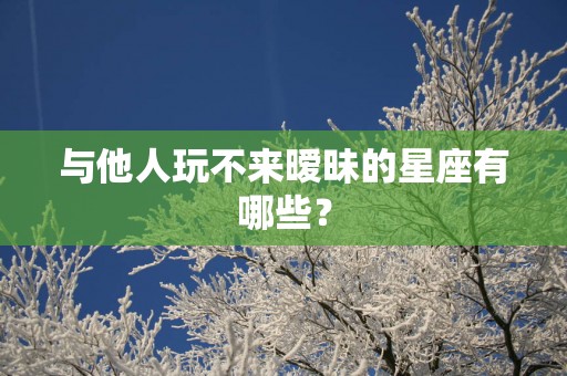 与他人玩不来暧昧的星座有哪些？