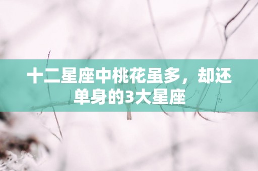 十二星座中桃花虽多，却还单身的3大星座