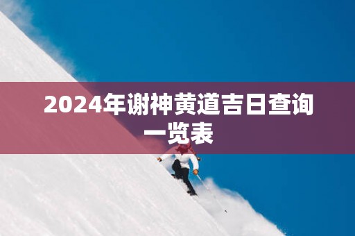 2025年谢神黄道吉日查询一览表