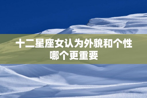 十二星座女认为外貌和个性哪个更重要