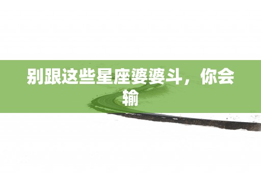 别跟这些星座婆婆斗，你会输