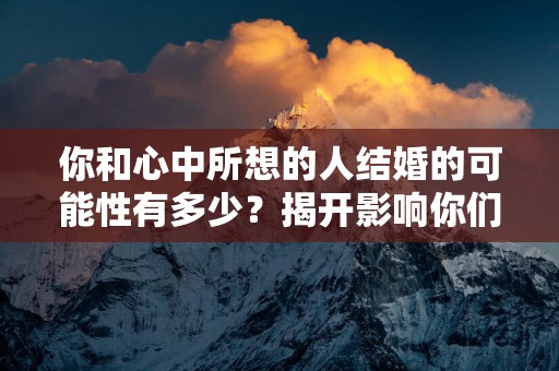 你和心中所想的人结婚的可能性有多少？揭开影响你们的因素！