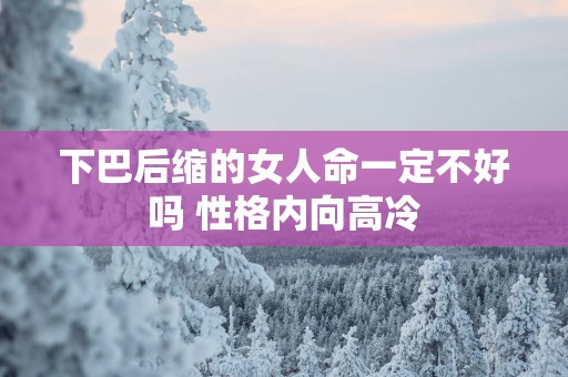 下巴后缩的女人命一定不好吗 性格内向高冷