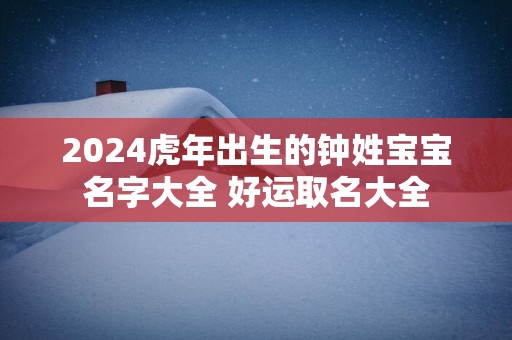 2025蛇年出生的钟姓宝宝名字大全 好运取名大全