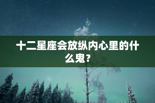 十二星座会放纵内心里的什么鬼？