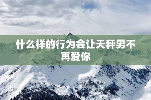 什么样的行为会让天秤男不再爱你