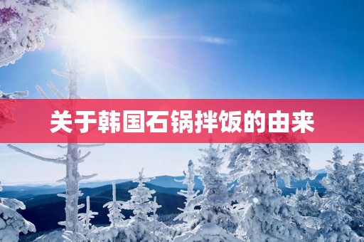 关于韩国石锅拌饭的由来