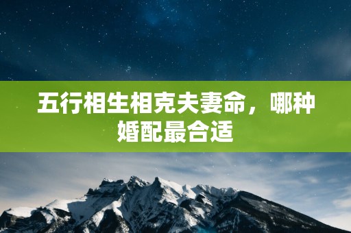 五行相生相克夫妻命，哪种婚配最合适