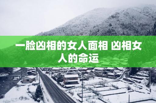 一脸凶相的女人面相 凶相女人的命运