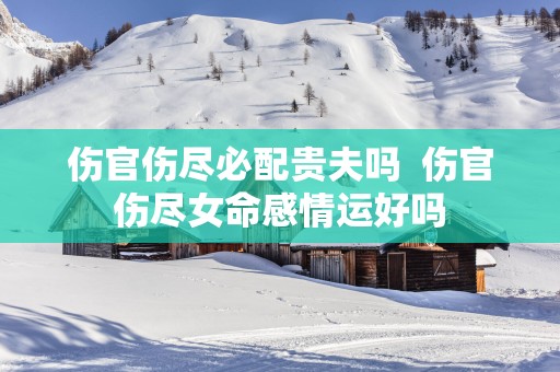 伤官伤尽必配贵夫吗  伤官伤尽女命感情运好吗