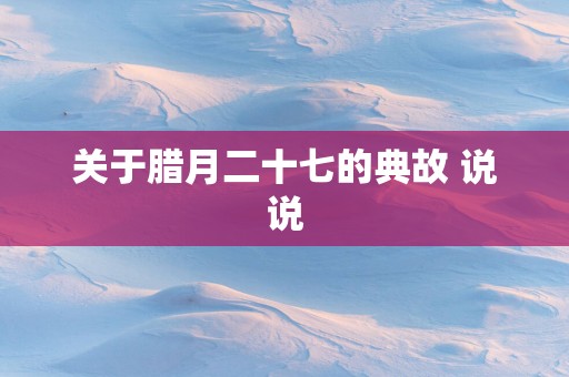 关于腊月二十七的典故 说说