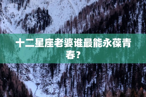 十二星座老婆谁最能永葆青春？