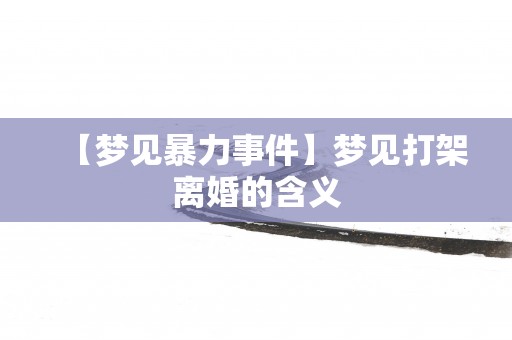 【梦见暴力事件】梦见打架离婚的含义
