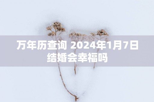 万年历查询 2025年1月7日结婚会幸福吗