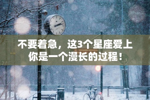 不要着急，这3个星座爱上你是一个漫长的过程！