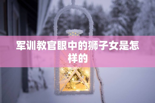 军训教官眼中的狮子女是怎样的