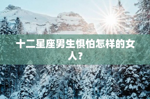 十二星座男生惧怕怎样的女人？