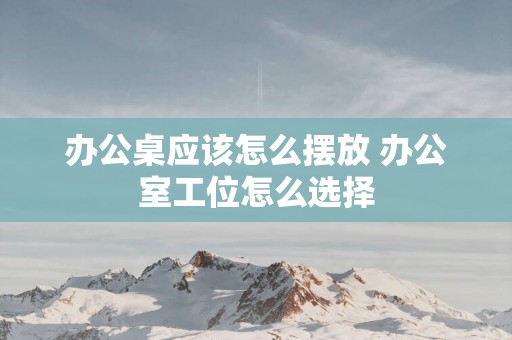 办公桌应该怎么摆放 办公室工位怎么选择