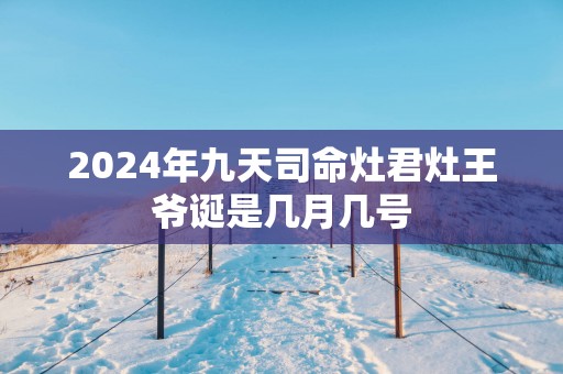 2025年九天司命灶君灶王爷诞是几月几号