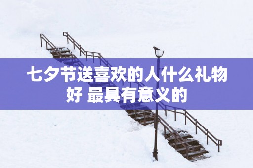 七夕节送喜欢的人什么礼物好 最具有意义的