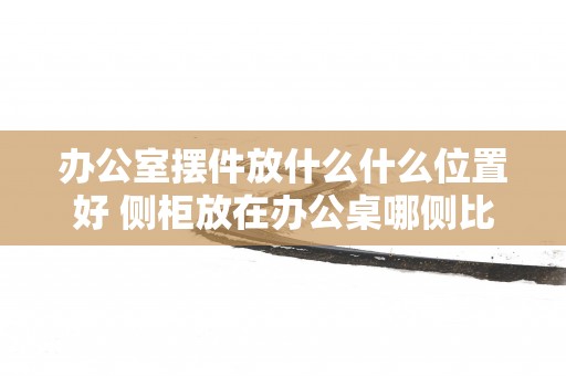 办公室摆件放什么什么位置好 侧柜放在办公桌哪侧比较好